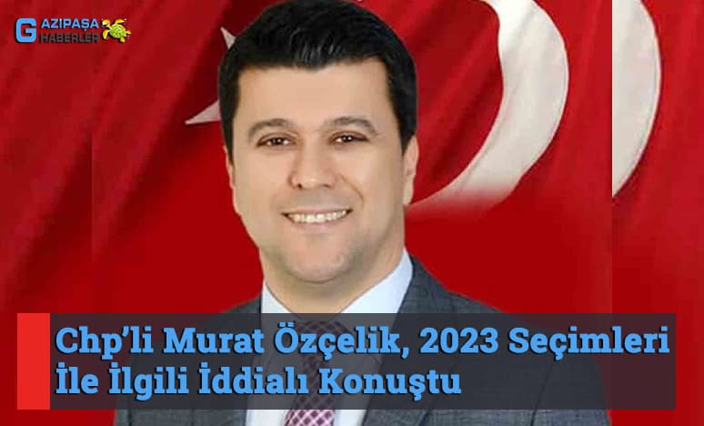 Chp’li Murat Özçelik, 2023 Seçimleri İle İlgili İddialı Konuştu
